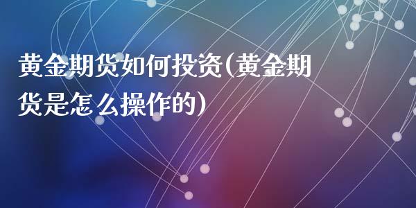 黄金期货如何投资(黄金期货是怎么操作的)_https://www.yunyouns.com_期货直播_第1张