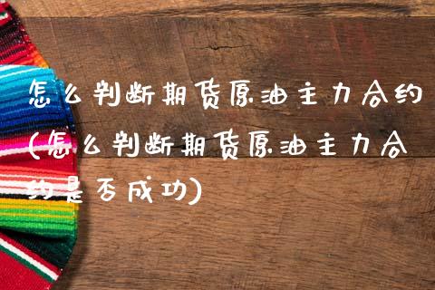 怎么判断期货原油主力合约(怎么判断期货原油主力合约是否成功)_https://www.yunyouns.com_期货直播_第1张