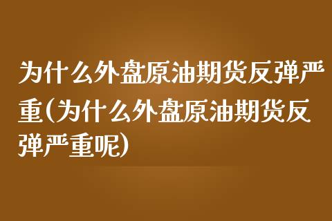 为什么外盘原油期货反弹严重(为什么外盘原油期货反弹严重呢)_https://www.yunyouns.com_期货行情_第1张