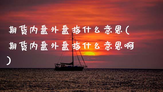 期货内盘外盘指什么意思(期货内盘外盘指什么意思啊)_https://www.yunyouns.com_股指期货_第1张