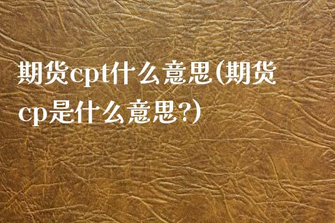 期货cpt什么意思(期货cp是什么意思?)_期货行情_第1张_原油期货直播室 期货cpt什么意思(期货cp是什么意思?)_https://www.yunyouns.com_期货行情_第1张