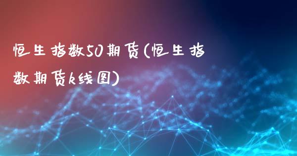恒生指数50期货(恒生指数期货k线图)_期货直播_第1张_原油期货直播室 恒生指数50期货(恒生指数期货k线图)_https://www.yunyouns.com_期货直播_第1张
