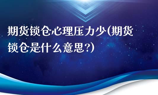 期货锁仓心理压力少(期货锁仓是什么意思?)_https://www.yunyouns.com_期货行情_第1张