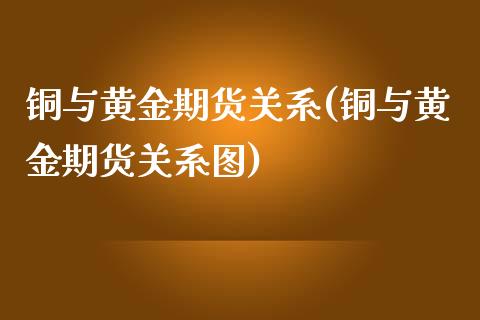 铜与黄金期货关系(铜与黄金期货关系图)_https://www.yunyouns.com_期货行情_第1张