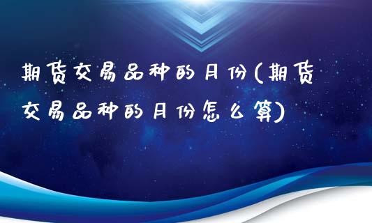 期货交易品种的月份(期货交易品种的月份怎么算)_https://www.yunyouns.com_恒生指数_第1张