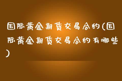 国际黄金期货交易合约(国际黄金期货交易合约有哪些)_https://www.yunyouns.com_期货直播_第1张