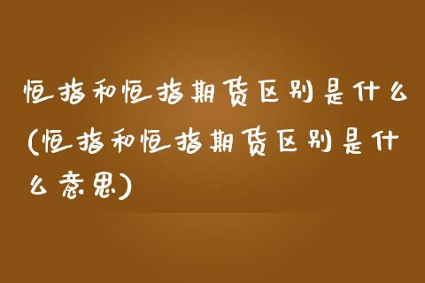 恒指和恒指期货区别是什么(恒指和恒指期货区别是什么意思)_https://www.yunyouns.com_恒生指数_第1张