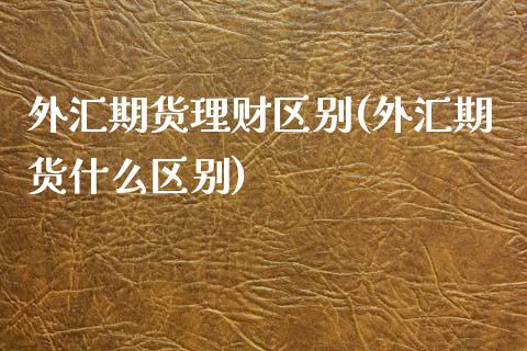 外汇期货理财区别(外汇期货什么区别)_期货行情_第1张_原油期货直播室 外汇期货理财区别(外汇期货什么区别)_https://www.yunyouns.com_期货行情_第1张