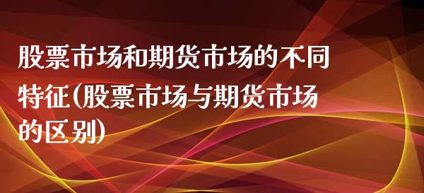 股票市场和期货市场的不同特征(股票市场与期货市场的区别)_期货行情_第1张_原油期货直播室 股票市场和期货市场的不同特征(股票市场与期货市场的区别)_https://www.yunyouns.com_期货行情_第1张
