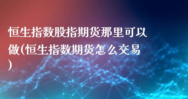 恒生指数股指期货那里可以做(恒生指数期货怎么交易)_恒生指数_第1张_原油期货直播室 恒生指数股指期货那里可以做(恒生指数期货怎么交易)_https://www.yunyouns.com_恒生指数_第1张