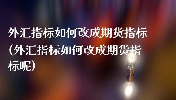 外汇指标如何改成期货指标(外汇指标如何改成期货指标呢)_https://www.yunyouns.com_股指期货_第1张