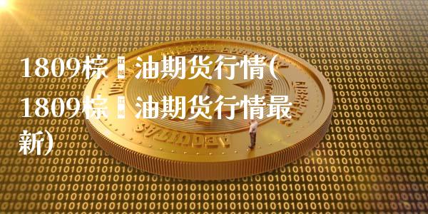 1809棕榈油期货行情(1809棕榈油期货行情最新)_https://www.yunyouns.com_期货行情_第1张
