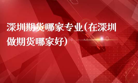 深圳期货哪家专业(在深圳做期货哪家好)_https://www.yunyouns.com_股指期货_第1张