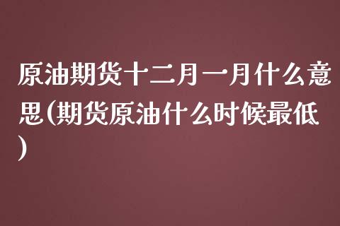 原油期货十二月一月什么意思(期货原油什么时候最低)_https://www.yunyouns.com_期货直播_第1张