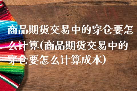 商品期货交易中的穿仓要怎么计算(商品期货交易中的穿仓要怎么计算成本)_期货直播_第1张_原油期货直播室 商品期货交易中的穿仓要怎么计算(商品期货交易中的穿仓要怎么计算成本)_https://www.yunyouns.com_期货直播_第1张