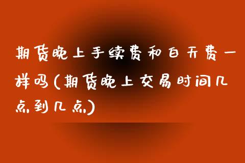 期货晚上手续费和白天费一样吗(期货晚上交易时间几点到几点)_期货行情_第1张_原油期货直播室 期货晚上手续费和白天费一样吗(期货晚上交易时间几点到几点)_https://www.yunyouns.com_期货行情_第1张