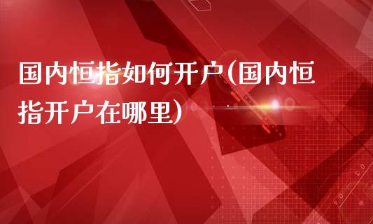 国内恒指如何开户(国内恒指开户在哪里)_https://www.yunyouns.com_恒生指数_第1张