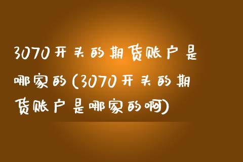3070开头的期货账户是哪家的(3070开头的期货账户是哪家的啊)_https://www.yunyouns.com_期货行情_第1张