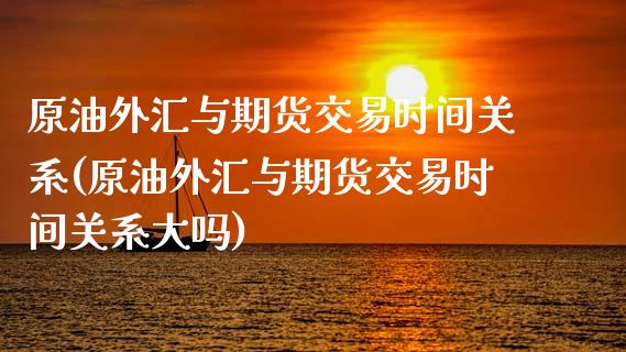 原油外汇与期货交易时间关系(原油外汇与期货交易时间关系大吗)_https://www.yunyouns.com_期货行情_第1张