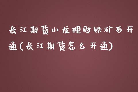 长江期货小龙理财铁矿石开通(长江期货怎么开通)_https://www.yunyouns.com_股指期货_第1张