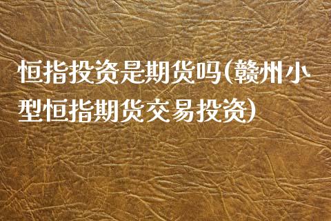 恒指投资是期货吗(赣州小型恒指期货交易投资)_https://www.yunyouns.com_期货行情_第1张