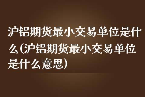 沪铝期货最小交易单位是什么(沪铝期货最小交易单位是什么意思)_https://www.yunyouns.com_恒生指数_第1张