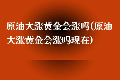 原油大涨黄金会涨吗(原油大涨黄金会涨吗现在)_https://www.yunyouns.com_期货行情_第1张