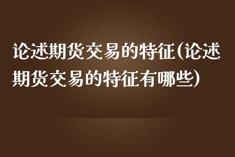 论述期货交易的特征(论述期货交易的特征有哪些)_https://www.yunyouns.com_期货直播_第1张