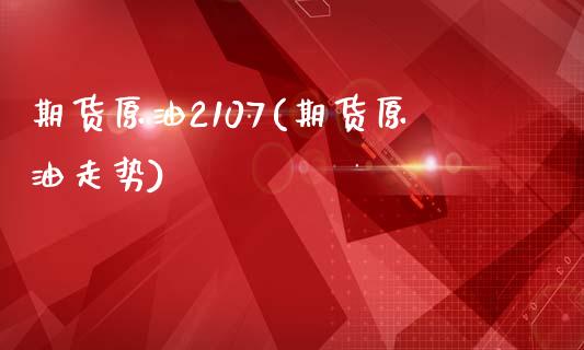 期货原油2107(期货原油走势)_https://www.yunyouns.com_期货行情_第1张