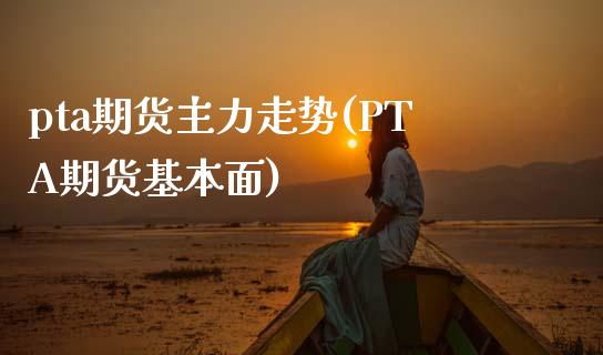 pta期货主力走势(PTA期货基本面)_https://www.yunyouns.com_期货行情_第1张