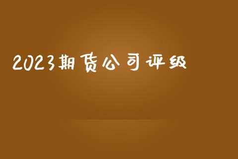 2023期货公司评级_https://www.yunyouns.com_期货行情_第1张