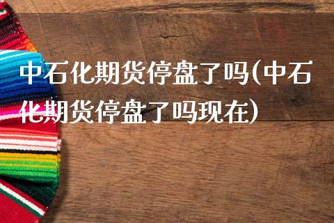 中石化期货停盘了吗(中石化期货停盘了吗现在)_https://www.yunyouns.com_恒生指数_第1张