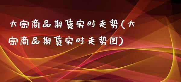 大宗商品期货实时走势(大宗商品期货实时走势图)_https://www.yunyouns.com_恒生指数_第1张