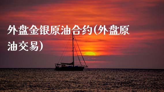 外盘金银原油合约(外盘原油交易)_https://www.yunyouns.com_期货行情_第1张