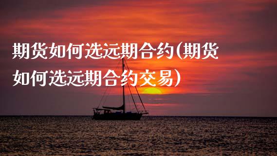 期货如何选远期合约(期货如何选远期合约交易)_https://www.yunyouns.com_期货行情_第1张