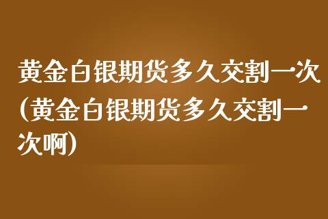 黄金白银期货多久交割一次(黄金白银期货多久交割一次啊)_https://www.yunyouns.com_期货行情_第1张