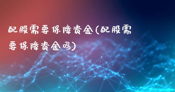 配股需要保障资金(配股需要保障资金吗)_https://www.yunyouns.com_期货直播_第1张
