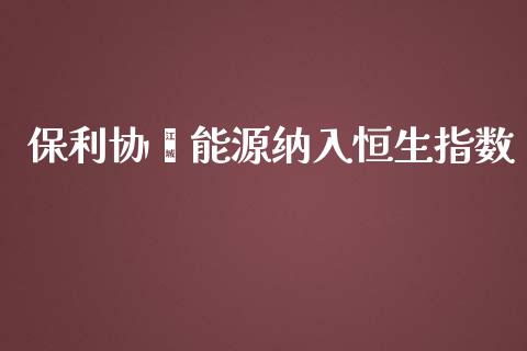 保利协鑫能源纳入恒生指数_https://www.yunyouns.com_股指期货_第1张