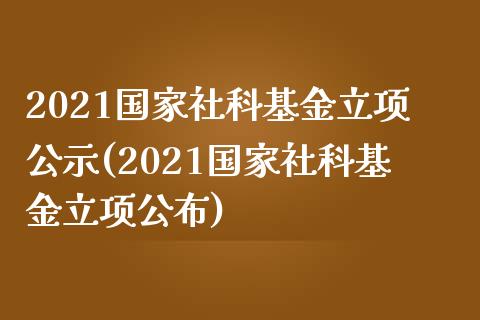 2021国家社科基金立项公示(2021国家社科基金立项公布)_https://www.yunyouns.com_期货直播_第1张