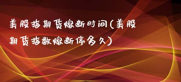 美股指期货熔断时间(美股期货指数熔断停多久)_期货直播_第1张_原油期货直播室 美股指期货熔断时间(美股期货指数熔断停多久)_https://www.yunyouns.com_期货直播_第1张