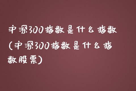 沪深300指数是什么指数(沪深300指数是什么指数股票)_https://www.yunyouns.com_股指期货_第1张