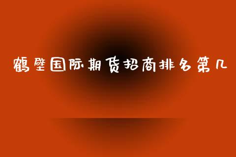 鹤壁国际期货招商排名第几_https://www.yunyouns.com_股指期货_第1张