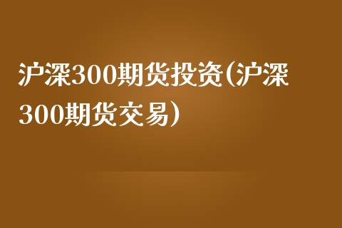 沪深300期货投资(沪深300期货交易)_https://www.yunyouns.com_股指期货_第1张