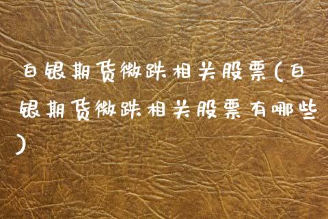 白银期货微跌相关股票(白银期货微跌相关股票有哪些)_https://www.yunyouns.com_期货行情_第1张