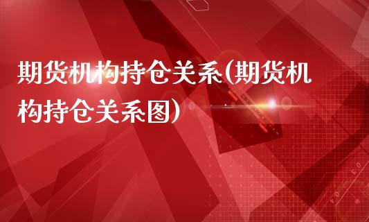 期货机构持仓关系(期货机构持仓关系图)_https://www.yunyouns.com_期货行情_第1张