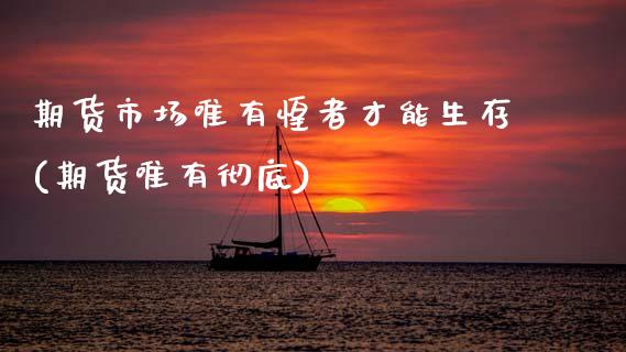 期货市场唯有惶者才能生存(期货唯有彻底)_https://www.yunyouns.com_股指期货_第1张