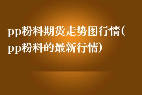 pp粉料期货走势图行情(pp粉料的最新行情)_https://www.yunyouns.com_期货直播_第1张