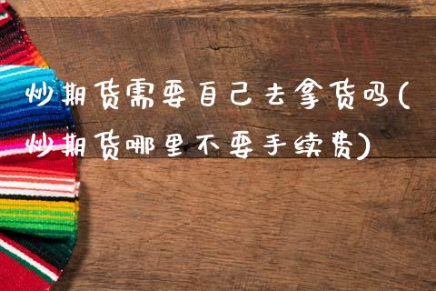 炒期货需要自己去拿货吗(炒期货哪里不要手续费)_https://www.yunyouns.com_期货行情_第1张