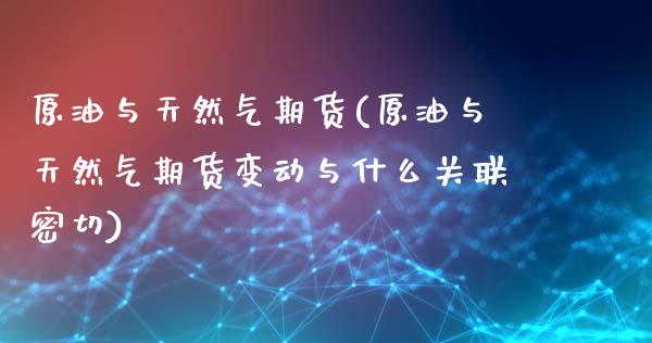原油与天然气期货(原油与天然气期货变动与什么关联密切)_https://www.yunyouns.com_期货行情_第1张