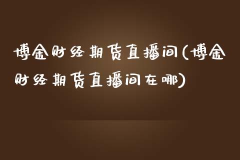 博金财经期货直播间(博金财经期货直播间在哪)_恒生指数_第1张_原油期货直播室 博金财经期货直播间(博金财经期货直播间在哪)_https://www.yunyouns.com_恒生指数_第1张